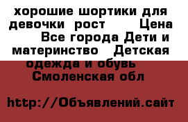 хорошие шортики для девочки  рост 134 › Цена ­ 5 - Все города Дети и материнство » Детская одежда и обувь   . Смоленская обл.